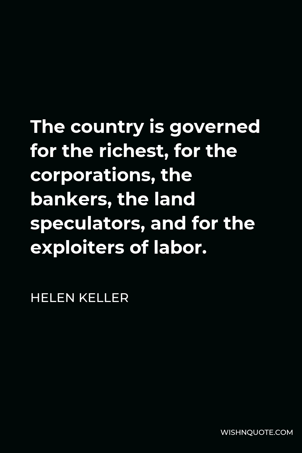 Helen Keller Quote - The country is governed for the richest, for the corporations, the bankers, the land speculators, and for the exploiters of labor.