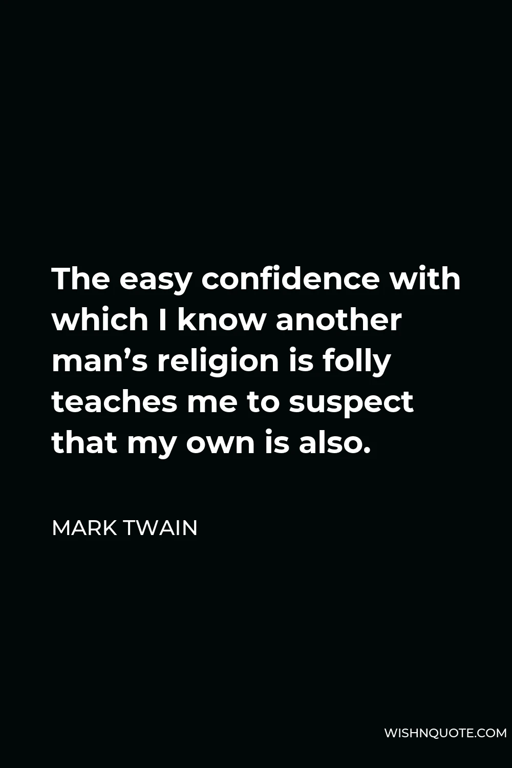 Mark Twain Quote - The easy confidence with which I know another man’s religion is folly teaches me to suspect that my own is also.
