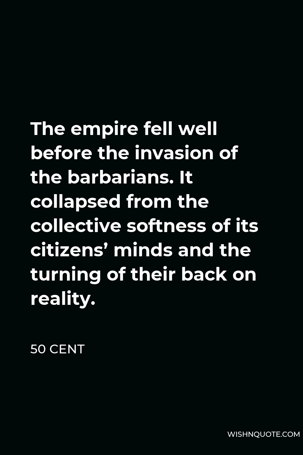 50 Cent Quote - The empire fell well before the invasion of the barbarians. It collapsed from the collective softness of its citizens’ minds and the turning of their back on reality.