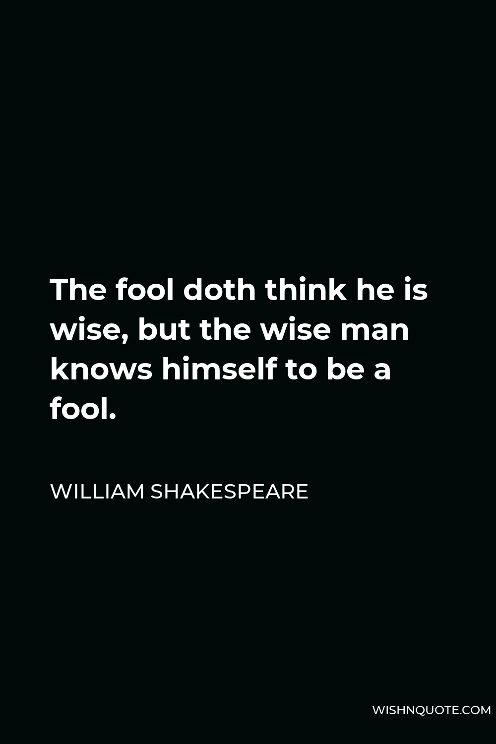 William Shakespeare Quote - The fool doth think he is wise, but the wise man knows himself to be a fool.