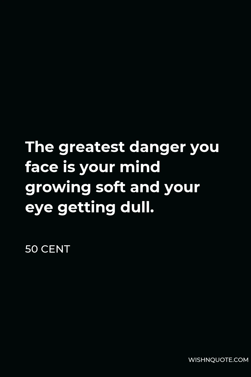 50 Cent Quote - The greatest danger you face is your mind growing soft and your eye getting dull.