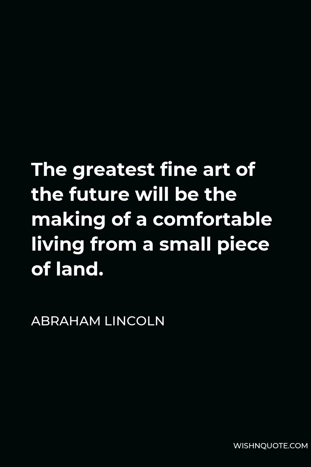 Abraham Lincoln Quote - The greatest fine art of the future will be the making of a comfortable living from a small piece of land.
