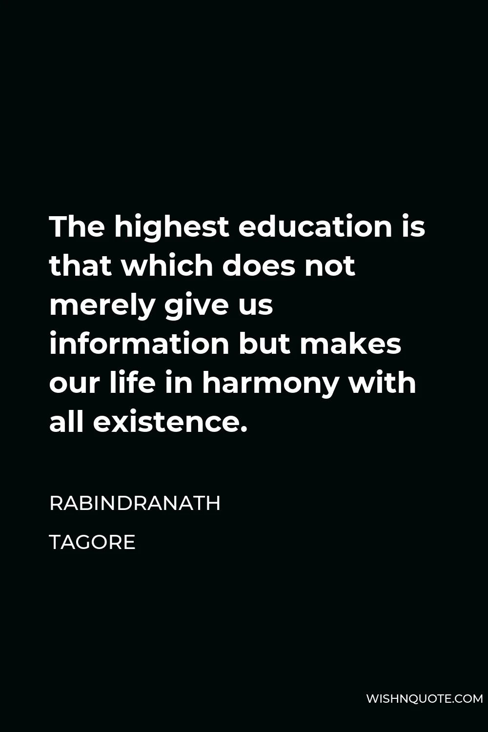 Rabindranath Tagore Quote - The highest education is that which does not merely give us information but makes our life in harmony with all existence.