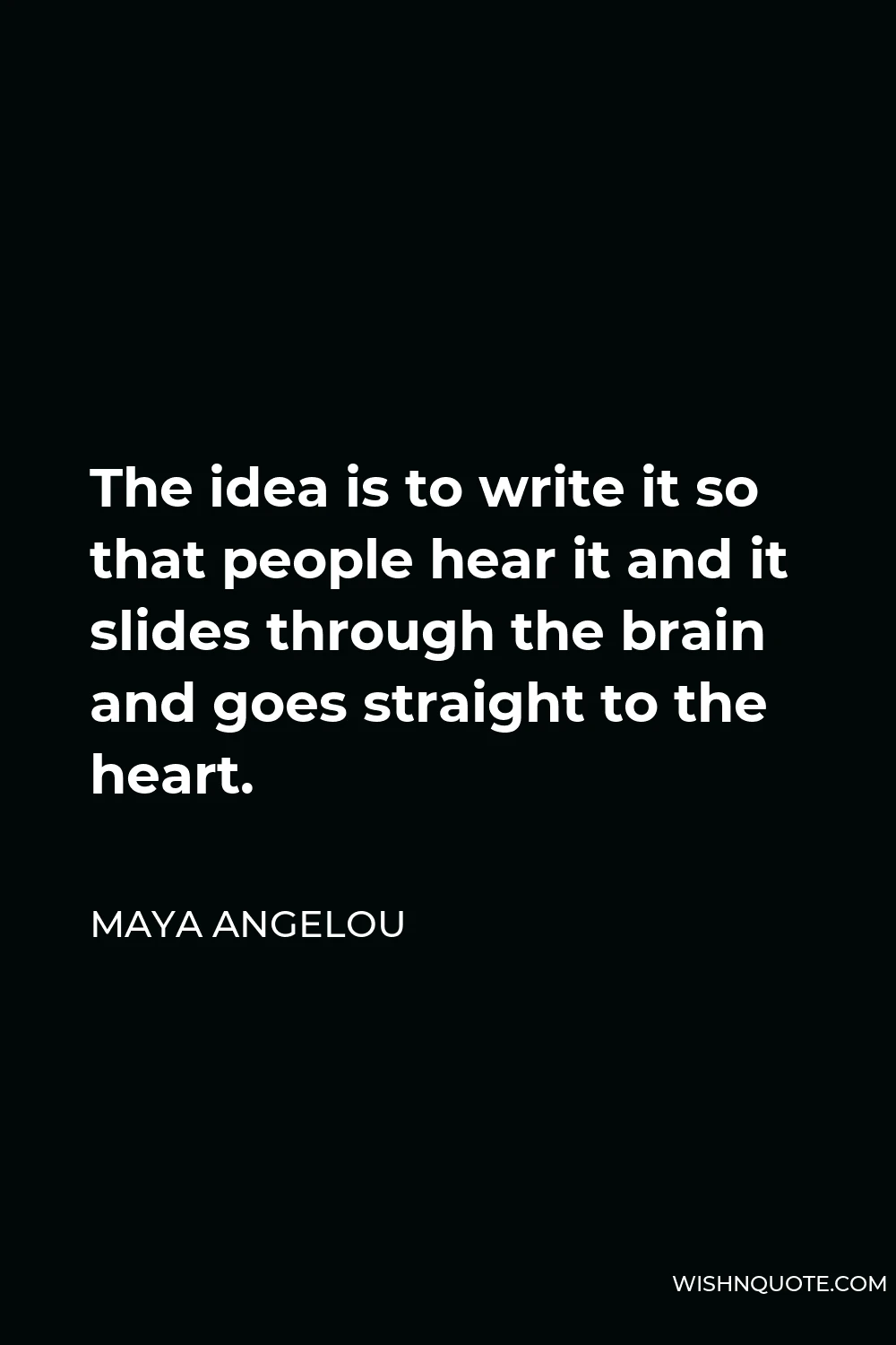 Maya Angelou Quote - The idea is to write it so that people hear it and it slides through the brain and goes straight to the heart.