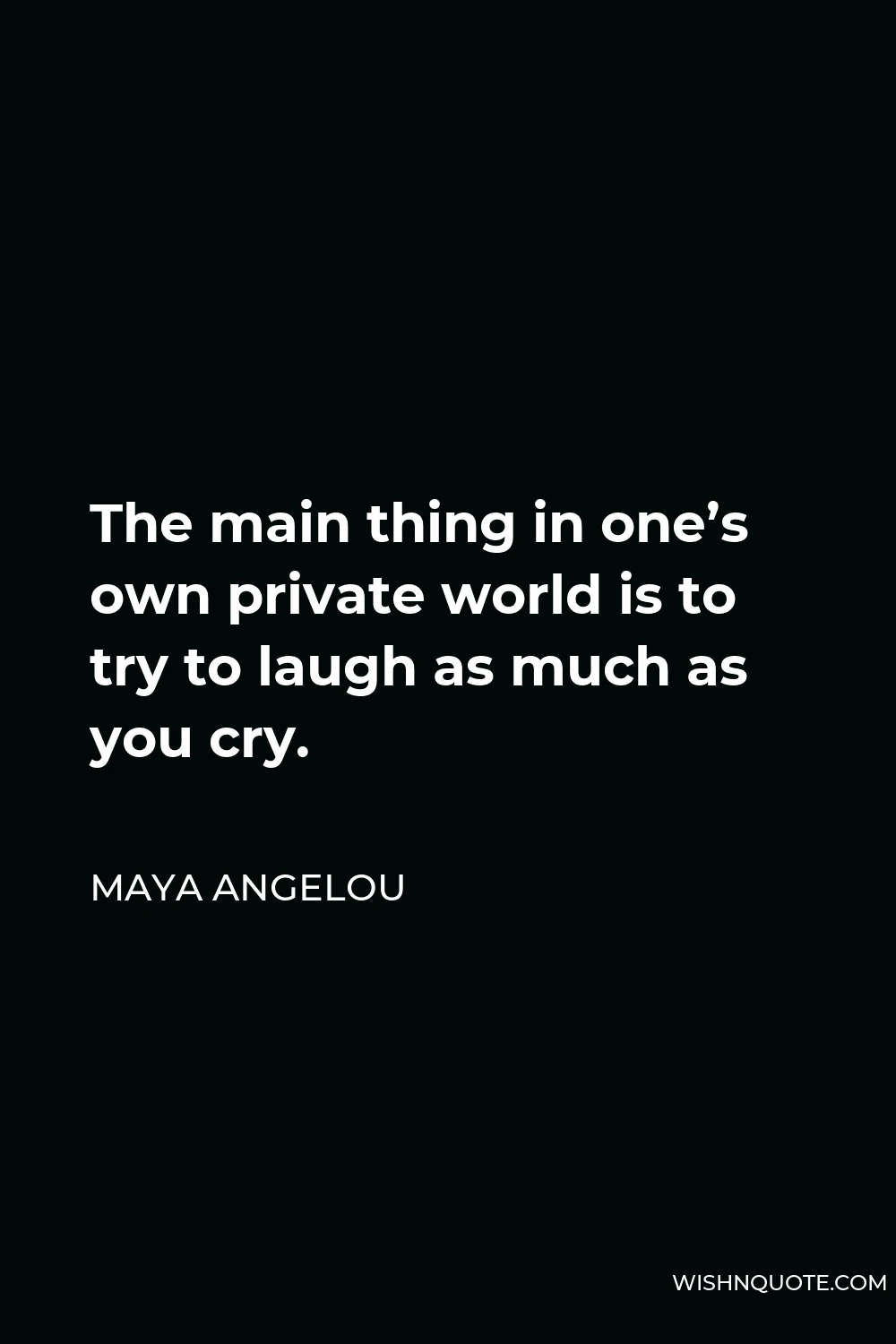 Maya Angelou Quote - The main thing in one’s own private world is to try to laugh as much as you cry.