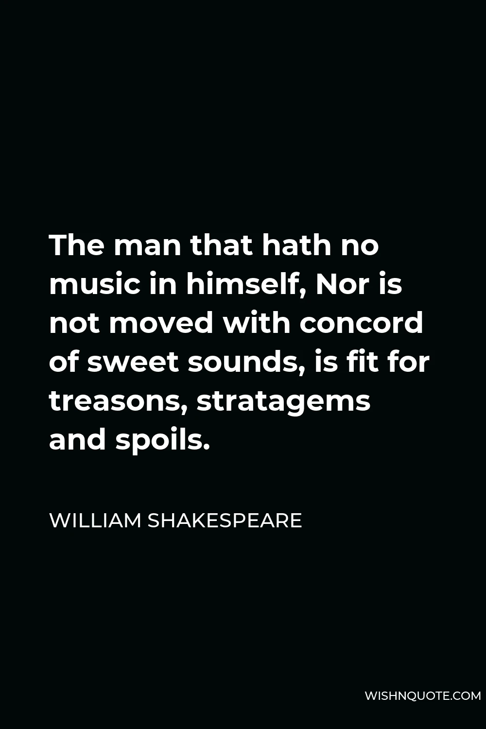 William Shakespeare Quote - The man that hath no music in himself, Nor is not moved with concord of sweet sounds, is fit for treasons, stratagems and spoils.