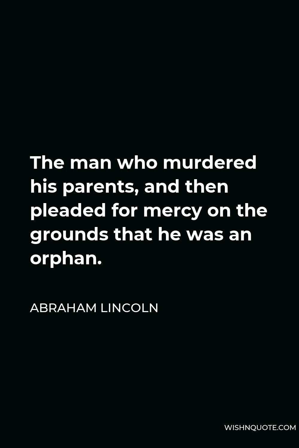 Abraham Lincoln Quote - The man who murdered his parents, and then pleaded for mercy on the grounds that he was an orphan.