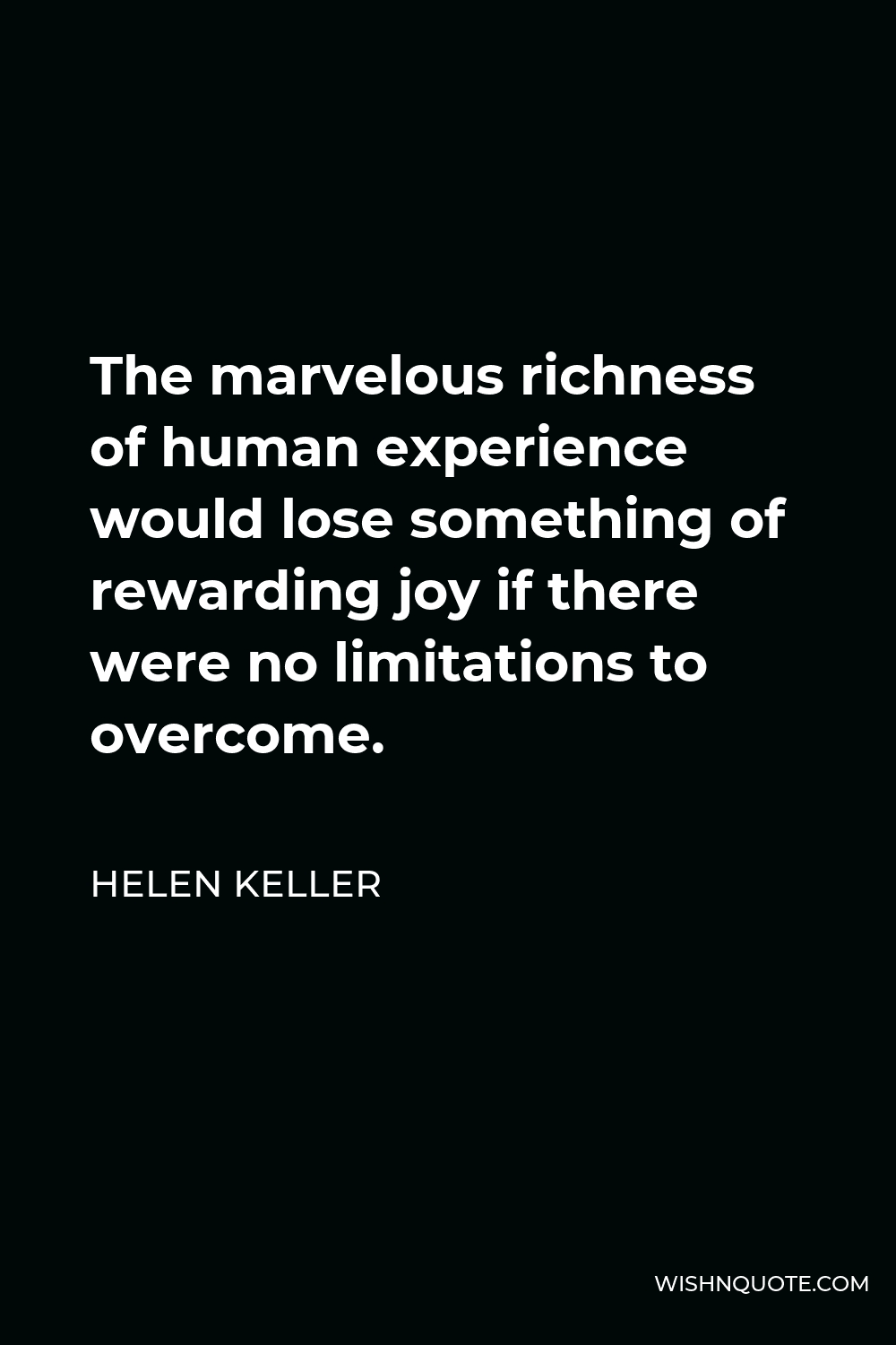 Helen Keller Quote - The marvelous richness of human experience would lose something of rewarding joy if there were no limitations to overcome.