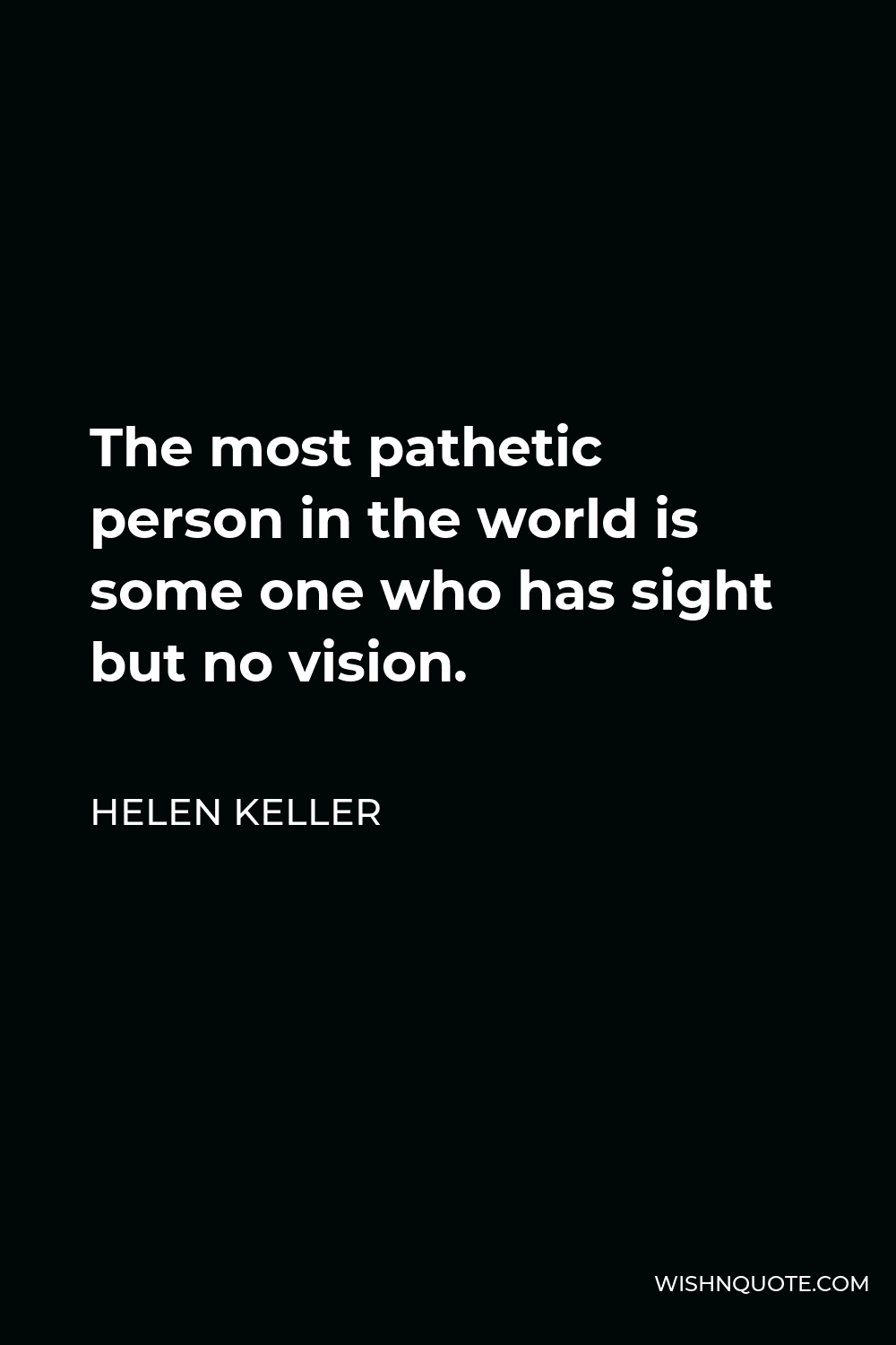 Helen Keller Quote - The most pathetic person in the world is some one who has sight but no vision.