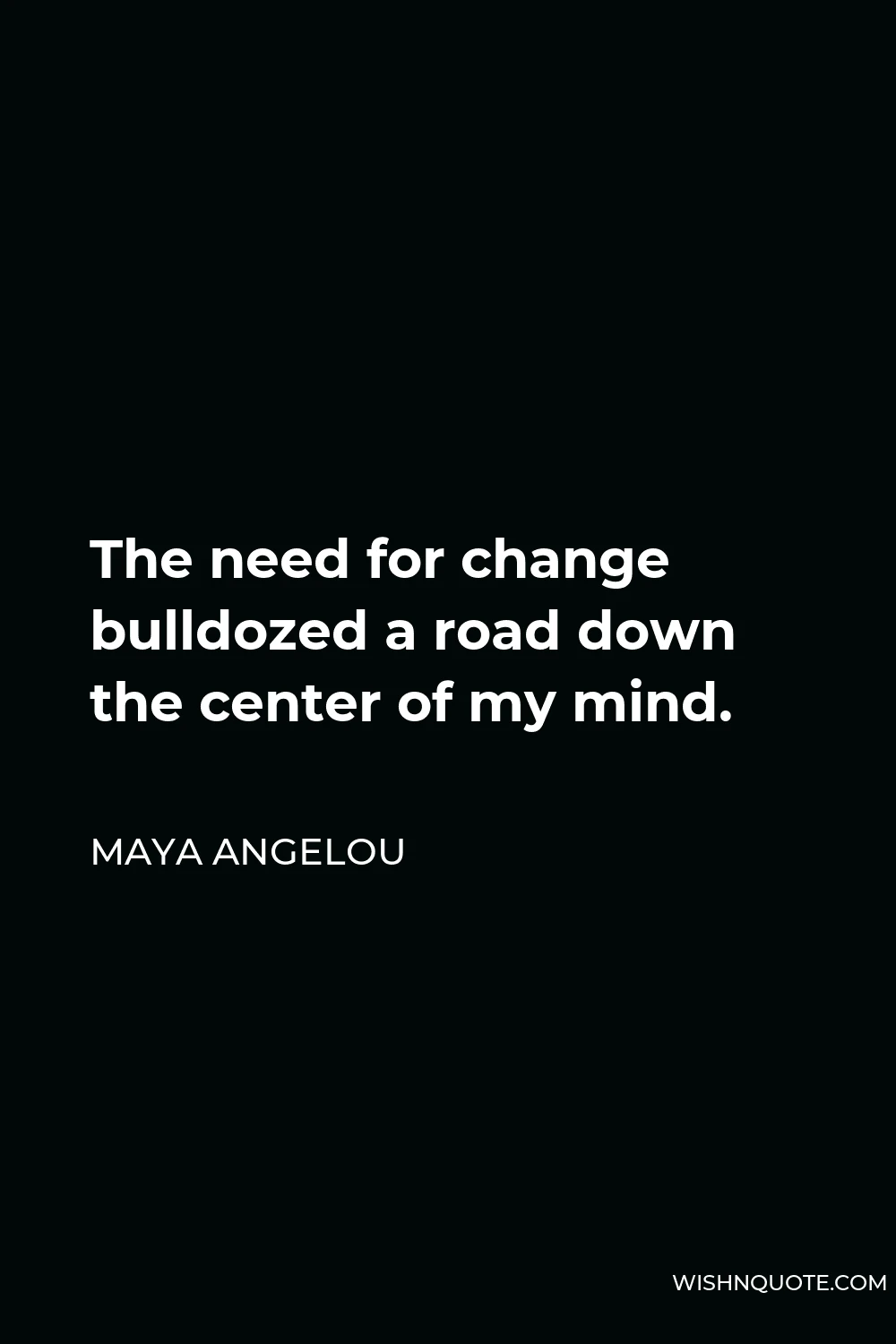 Maya Angelou Quote - The need for change bulldozed a road down the center of my mind.