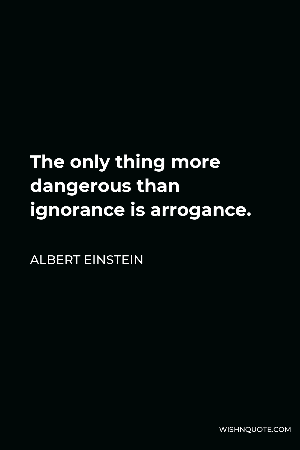 The only thing more dangerous than ignorance is arrogance.