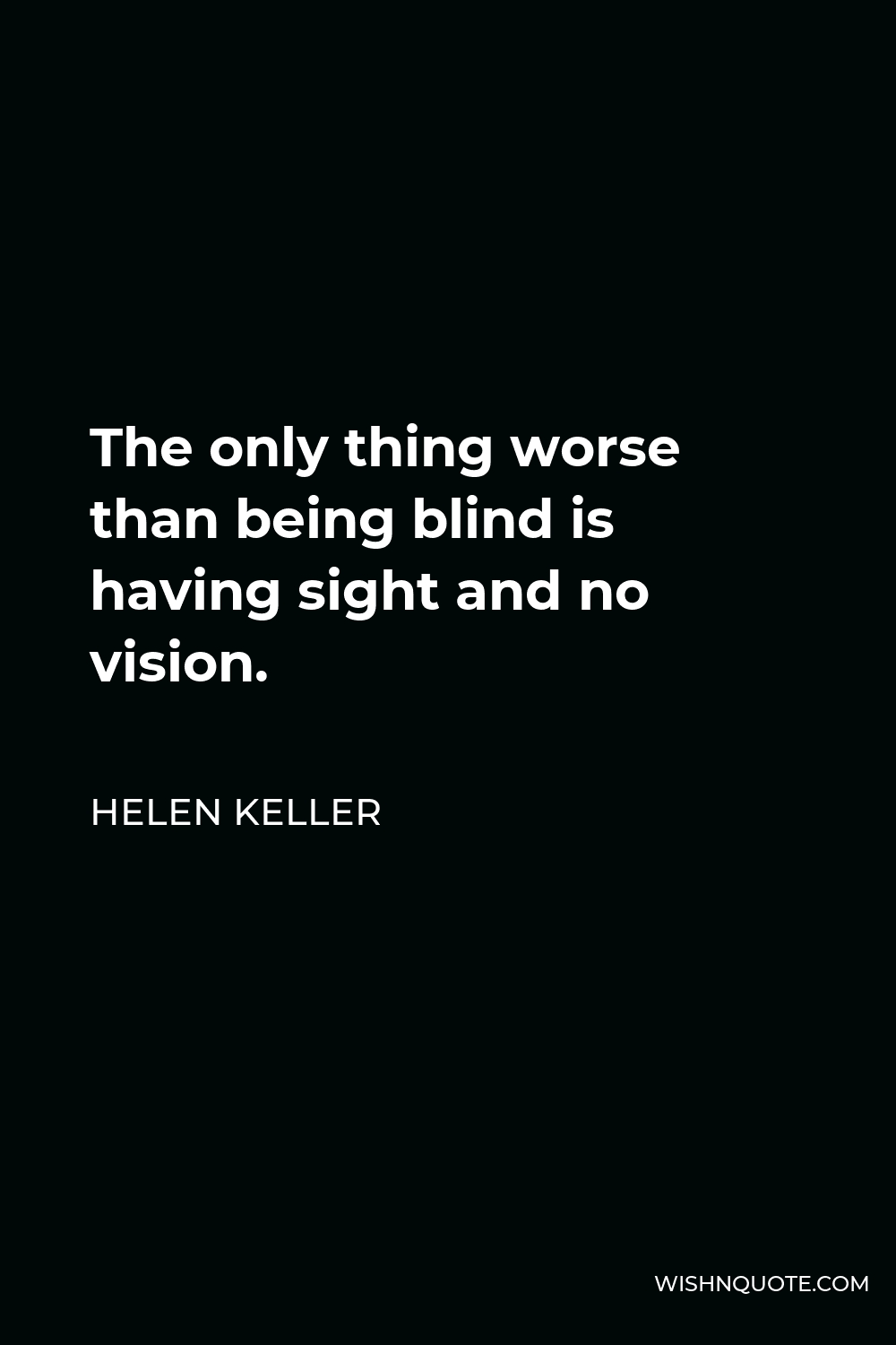 Helen Keller Quote - The only thing worse than being blind is having sight and no vision.