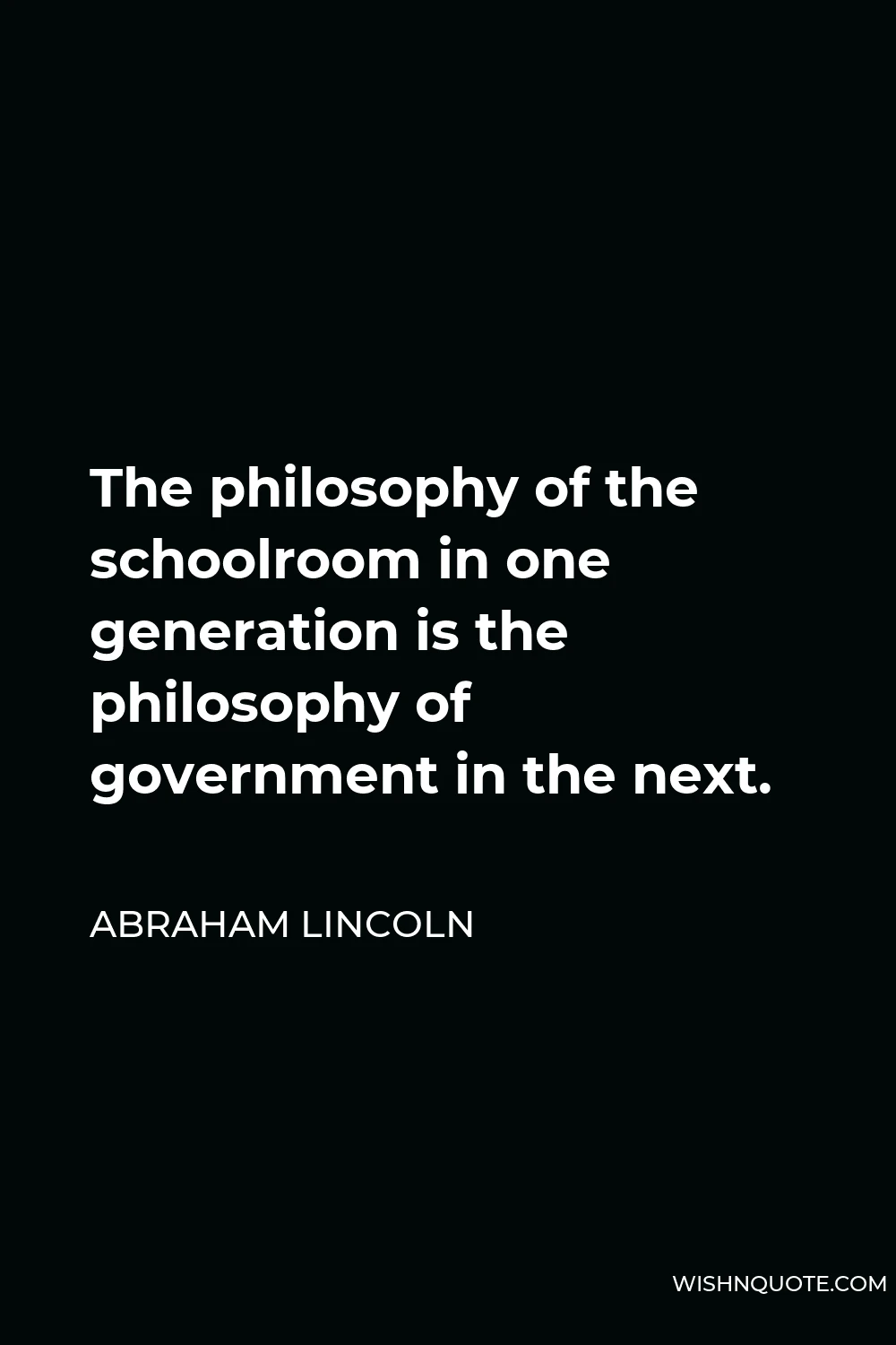 Abraham Lincoln Quote - The philosophy of the schoolroom in one generation is the philosophy of government in the next.