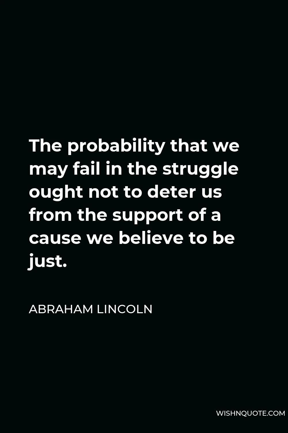 Abraham Lincoln Quote - The probability that we may fail in the struggle ought not to deter us from the support of a cause we believe to be just.