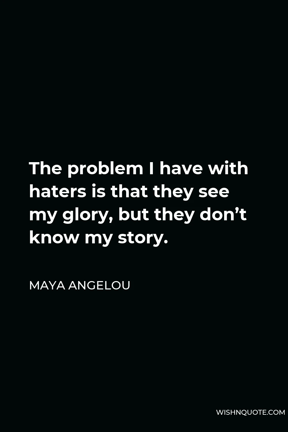 Maya Angelou Quote - The problem I have with haters is that they see my glory, but they don’t know my story.