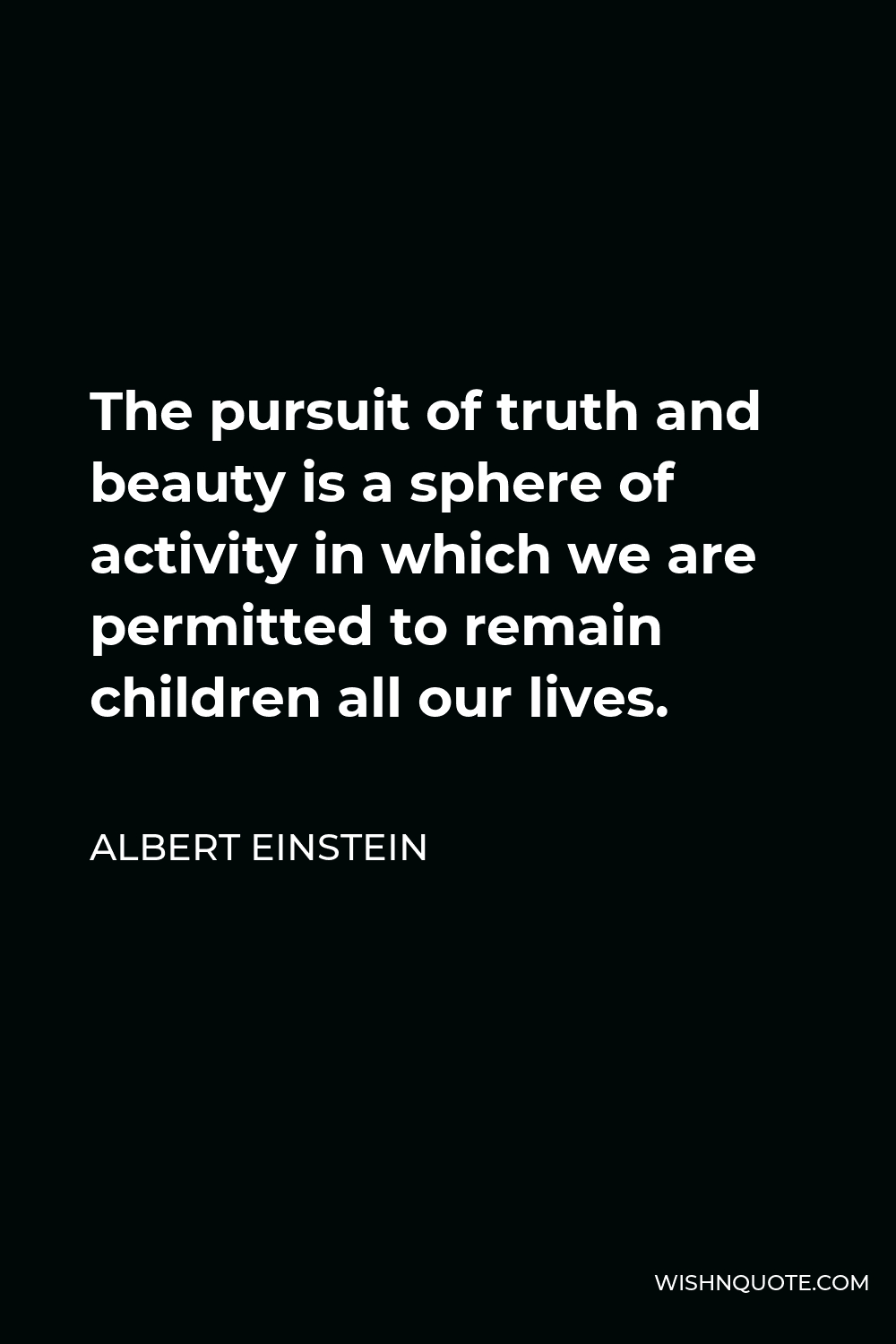 Albert Einstein Quote - The pursuit of truth and beauty is a sphere of activity in which we are permitted to remain children all our lives.