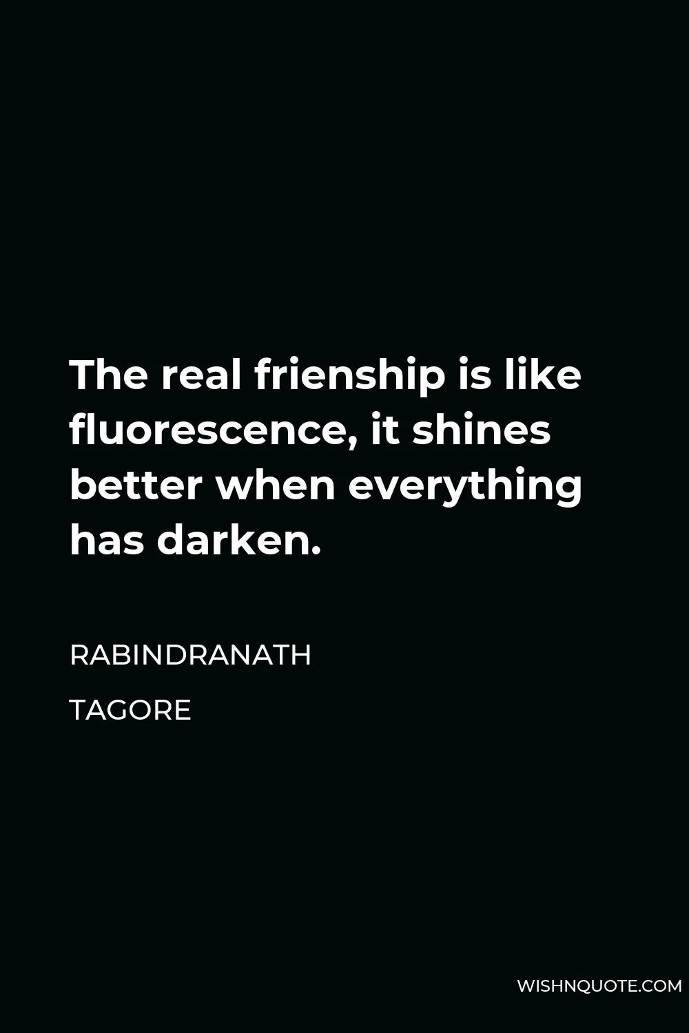 Rabindranath Tagore Quote - The real frienship is like fluorescence, it shines better when everything has darken.