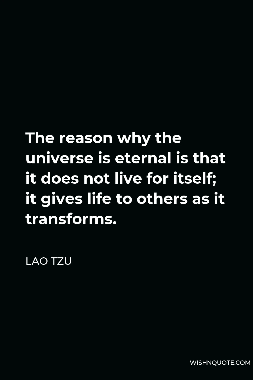 Lao Tzu Quote - The reason why the universe is eternal is that it does not live for itself; it gives life to others as it transforms.