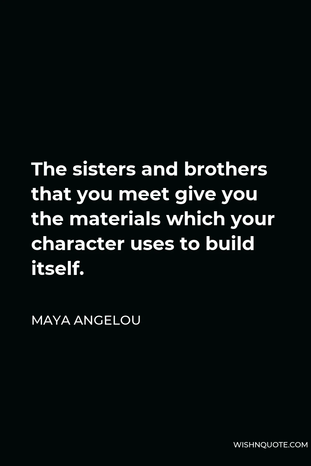 Maya Angelou Quote - The sisters and brothers that you meet give you the materials which your character uses to build itself.