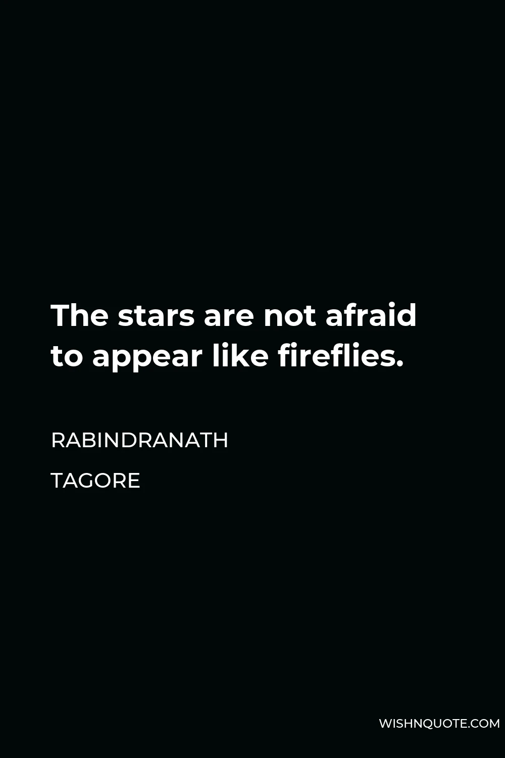 Rabindranath Tagore Quote - The stars are not afraid to appear like fireflies.