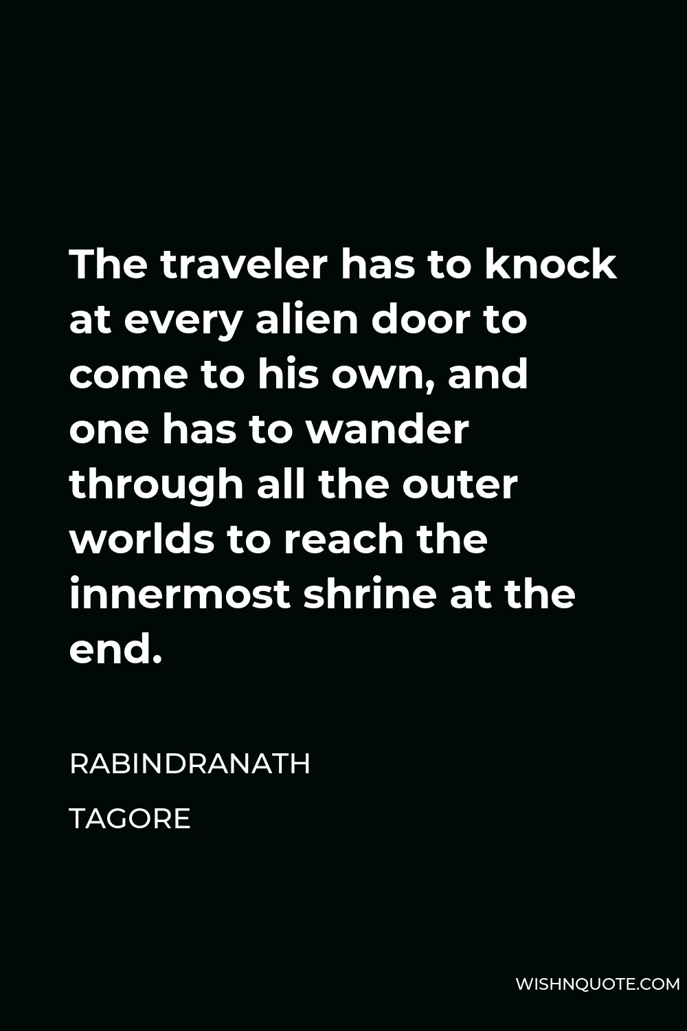 Rabindranath Tagore Quote - The traveler has to knock at every alien door to come to his own, and one has to wander through all the outer worlds to reach the innermost shrine at the end.