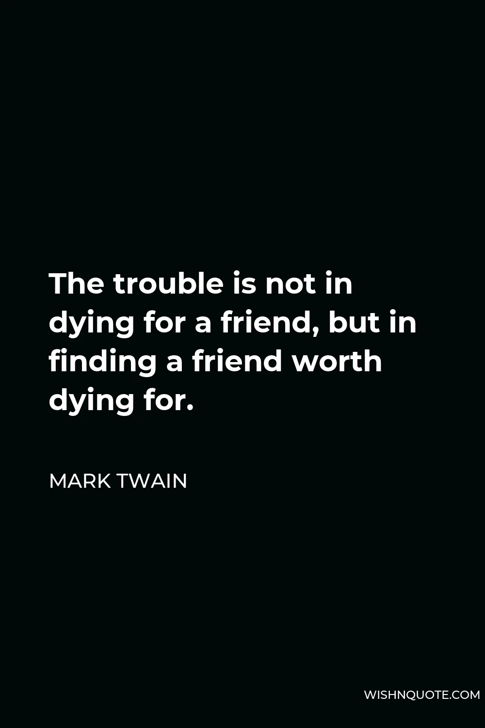 Mark Twain Quote - The trouble is not in dying for a friend, but in finding a friend worth dying for.