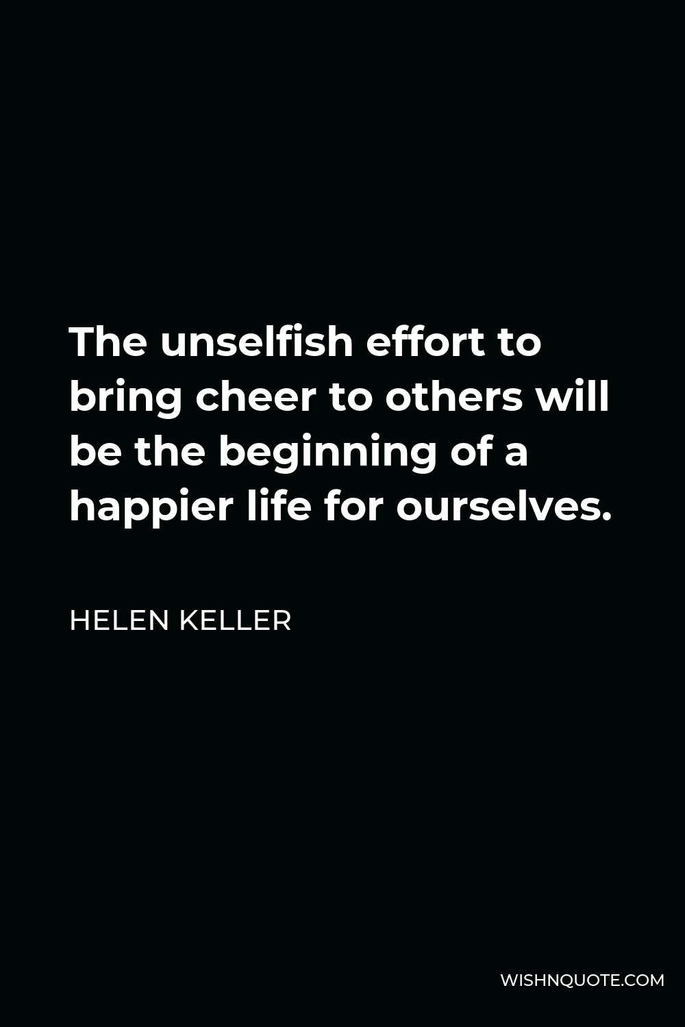 Helen Keller Quote - The unselfish effort to bring cheer to others will be the beginning of a happier life for ourselves.