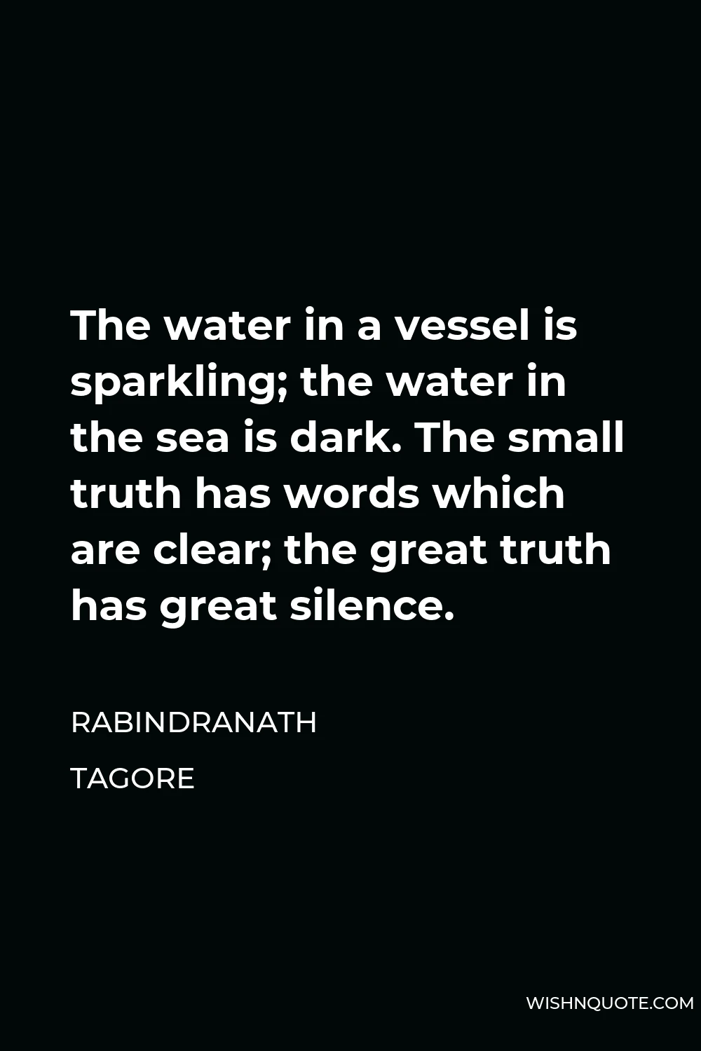 Rabindranath Tagore Quote - The water in a vessel is sparkling; the water in the sea is dark. The small truth has words which are clear; the great truth has great silence.