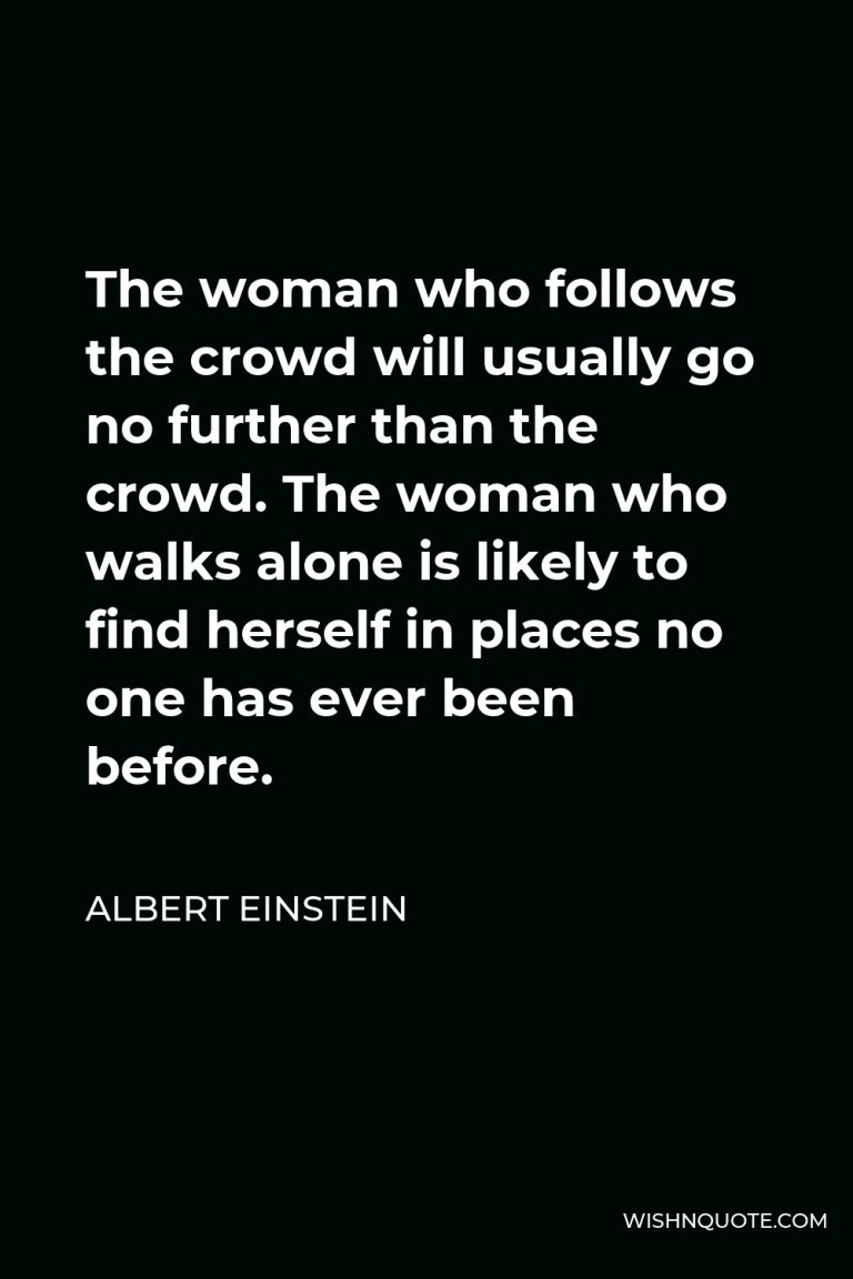 The woman who follows the crowd will usually go no further than the crowd. The woman who walks alone is likely to find herself in places no one has ever been before.