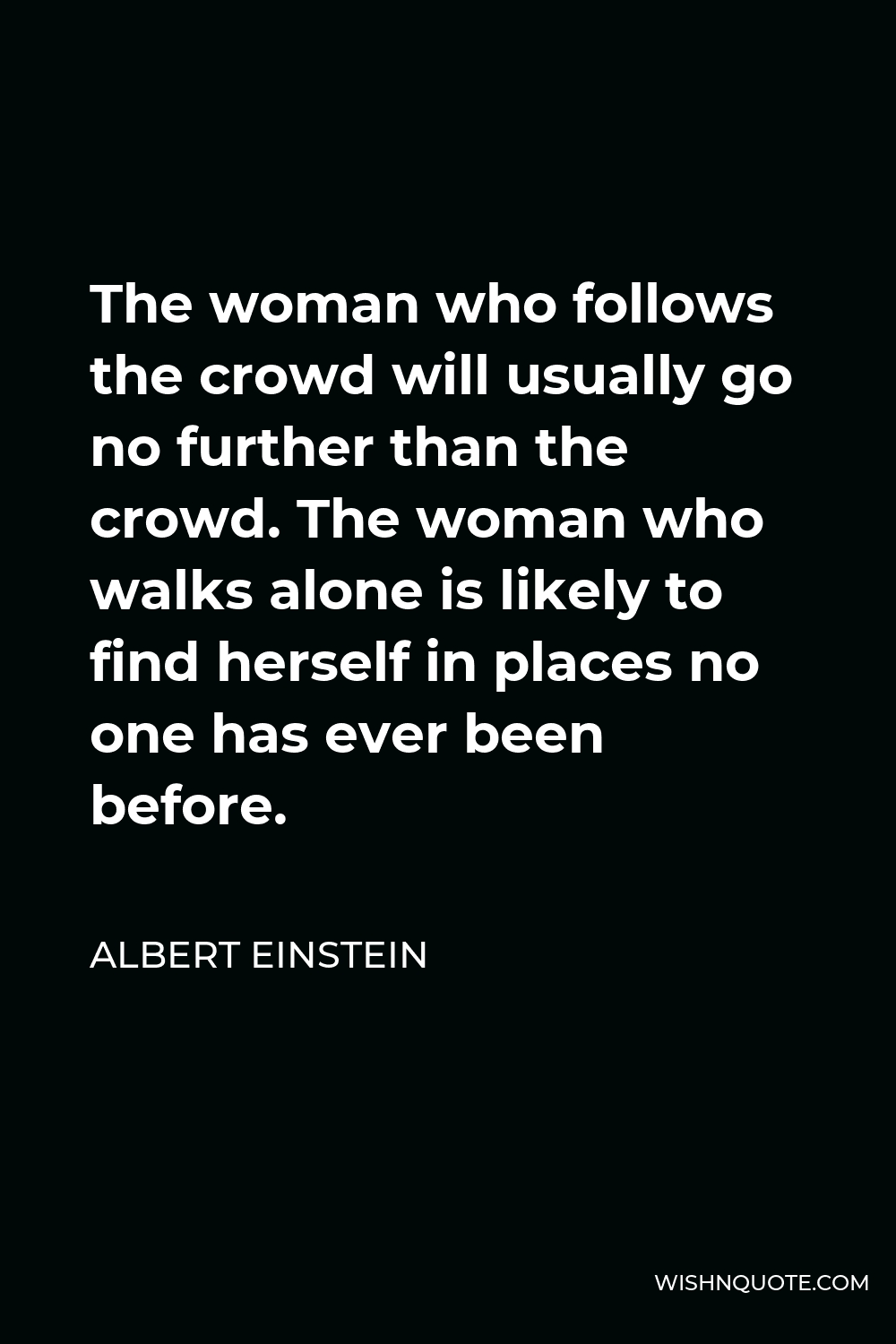 The woman who follows the crowd will usually go no further than the crowd. The woman who walks alone is likely to find herself in places no one has ever been before.