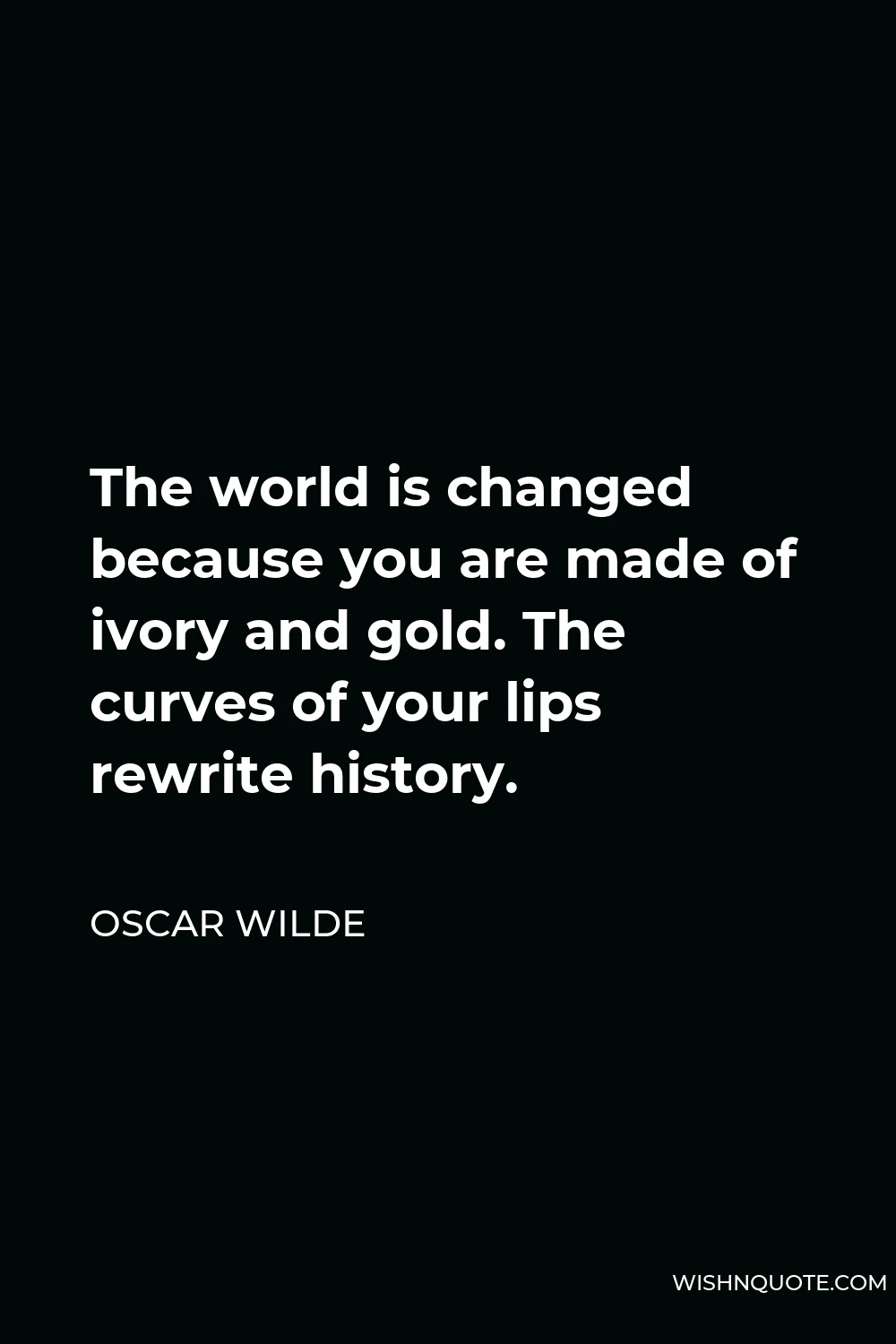 Oscar Wilde Quote - The world is changed because you are made of ivory and gold. The curves of your lips rewrite history.