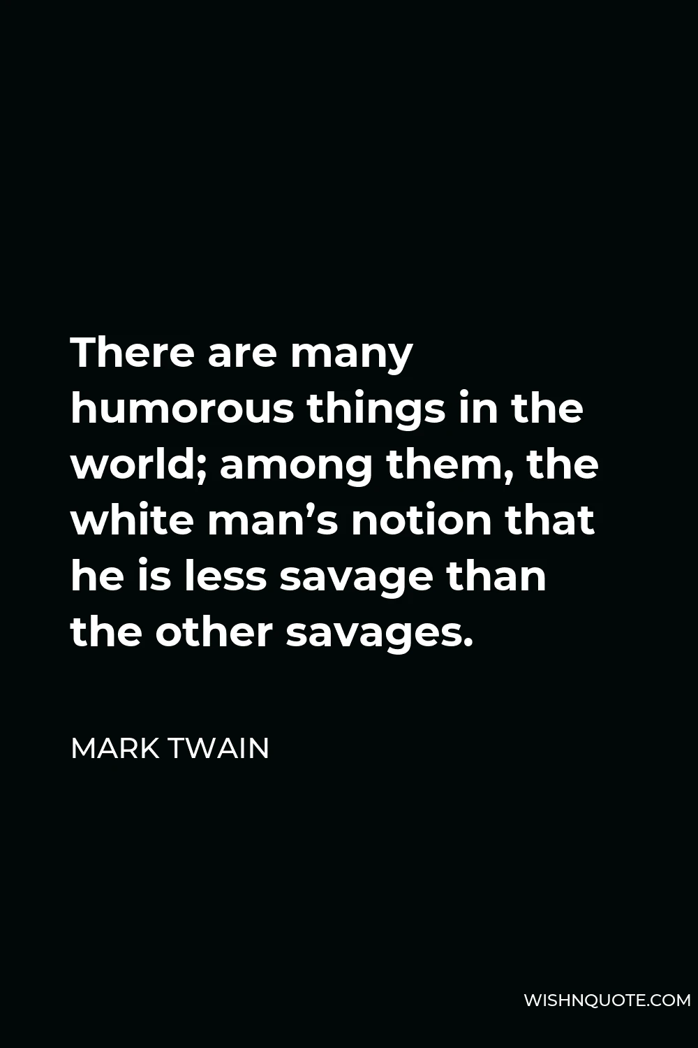 Mark Twain Quote - There are many humorous things in the world; among them, the white man’s notion that he is less savage than the other savages.
