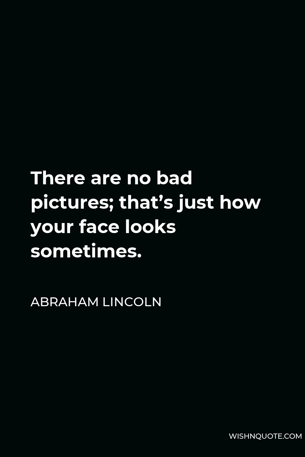 Abraham Lincoln Quote - There are no bad pictures; that’s just how your face looks sometimes.