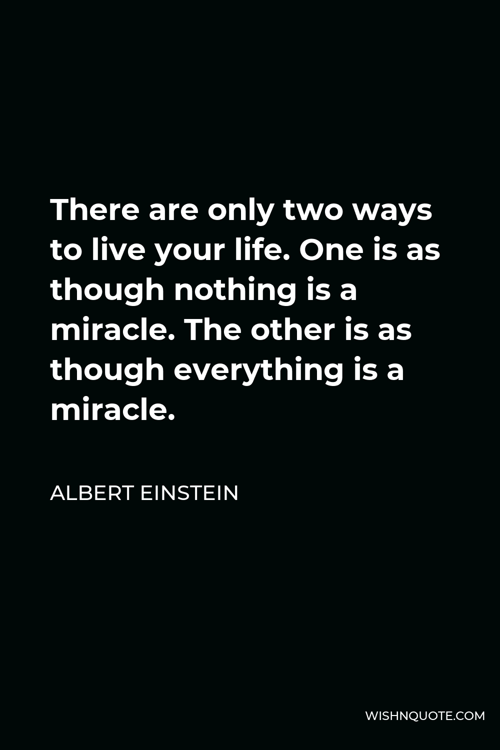 Albert Einstein Quote - There are only two ways to live your life. One is as though nothing is a miracle. The other is as though everything is a miracle.