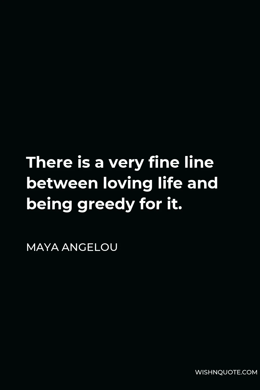 Maya Angelou Quote - There is a very fine line between loving life and being greedy for it.
