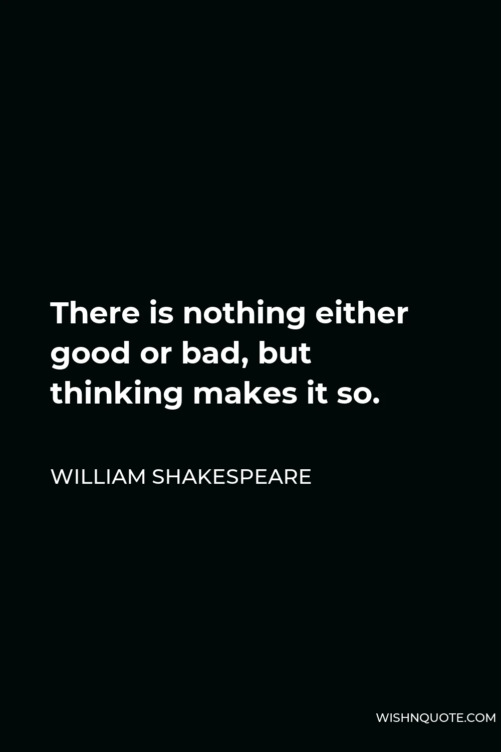 William Shakespeare Quote - There is nothing either good or bad, but thinking makes it so.