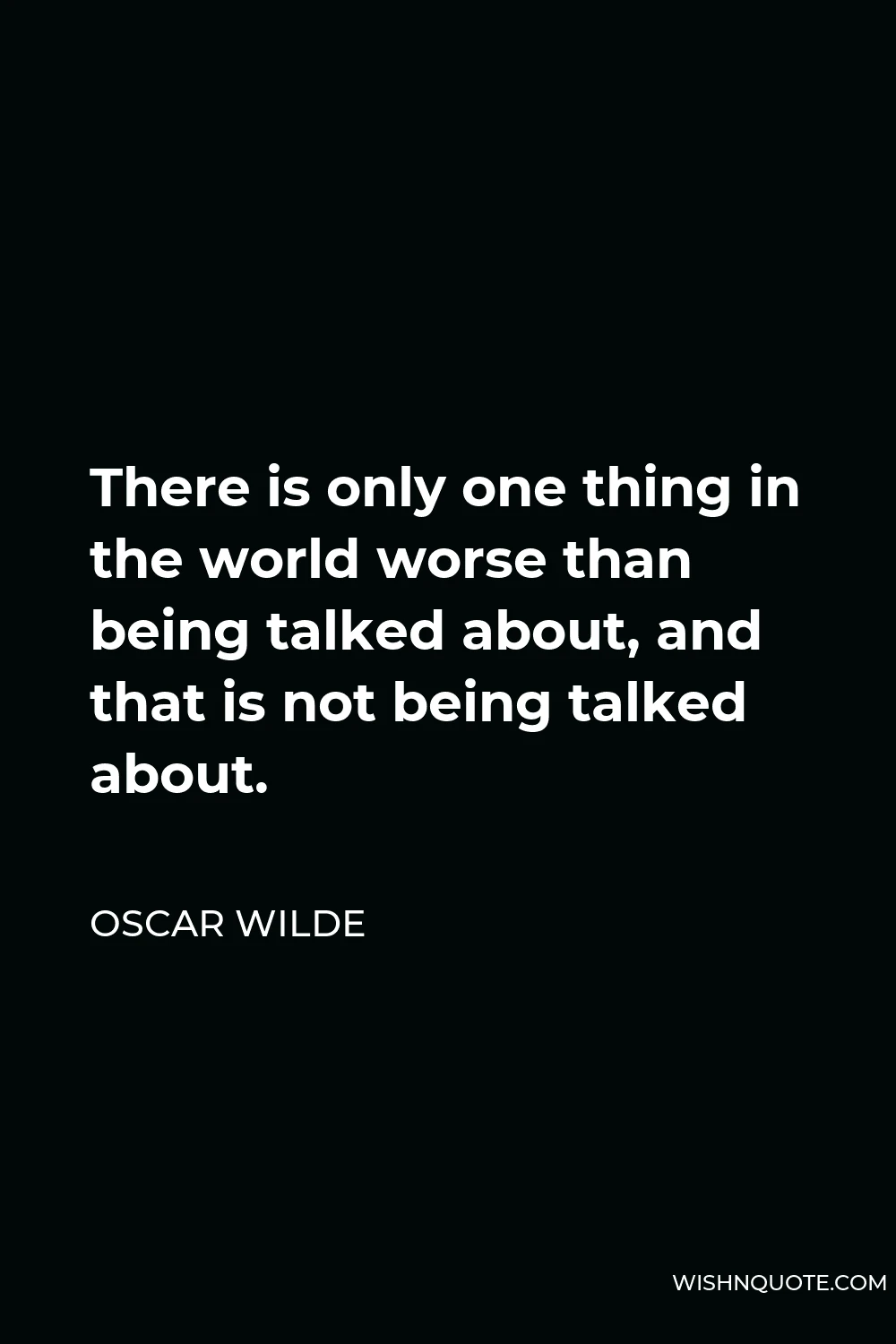Oscar Wilde Quote - There is only one thing in the world worse than being talked about, and that is not being talked about.