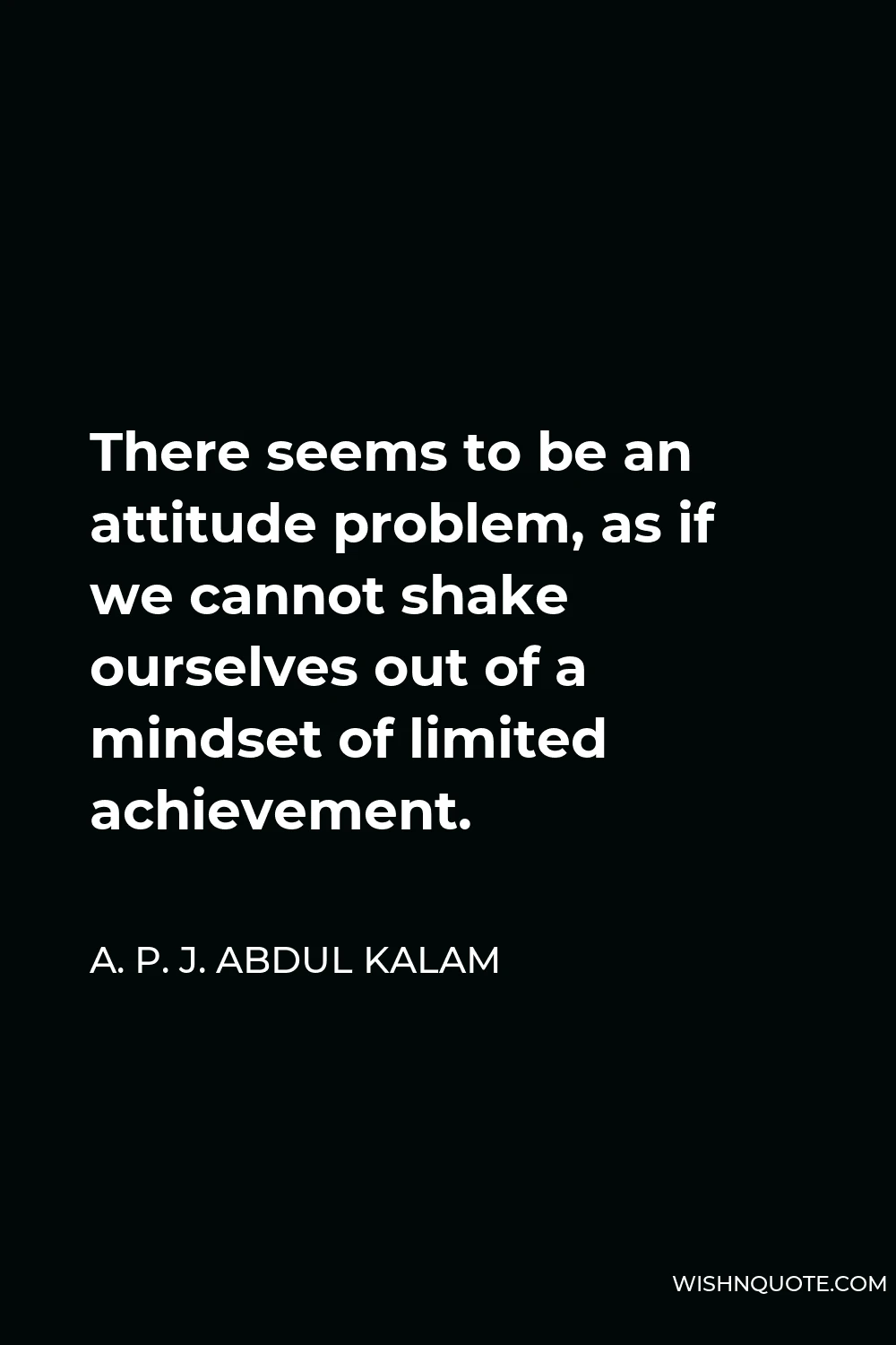 A. P. J. Abdul Kalam Quote - There seems to be an attitude problem, as if we cannot shake ourselves out of a mindset of limited achievement.