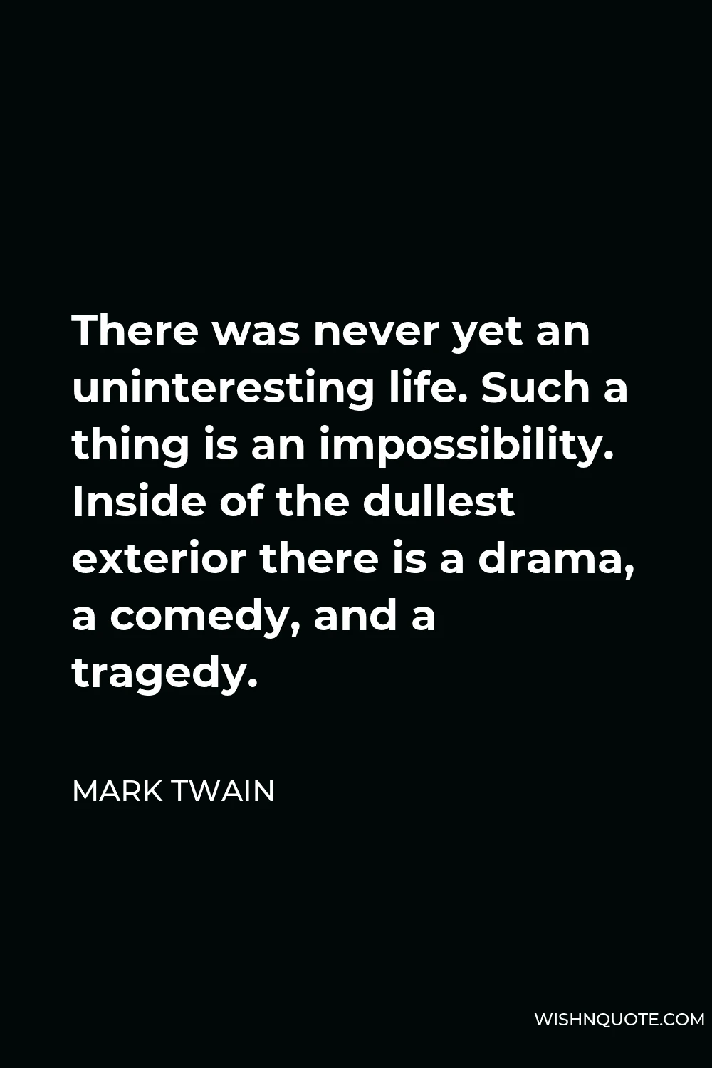 Mark Twain Quote - There was never yet an uninteresting life. Such a thing is an impossibility. Inside of the dullest exterior there is a drama, a comedy, and a tragedy.
