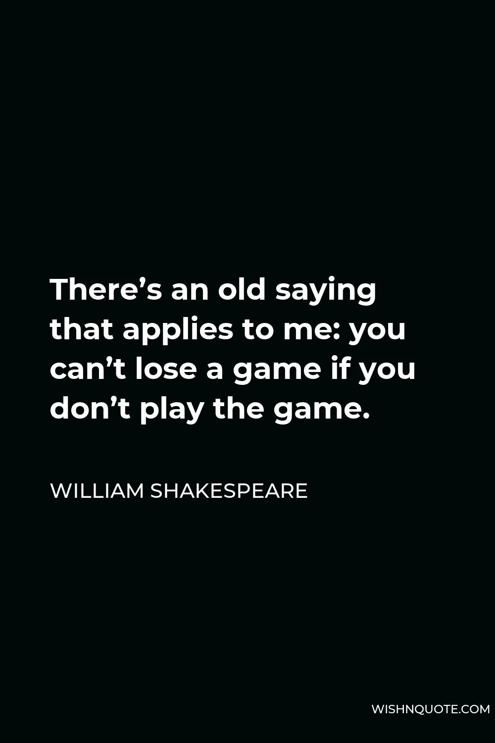 William Shakespeare Quote - There’s an old saying that applies to me: you can’t lose a game if you don’t play the game.