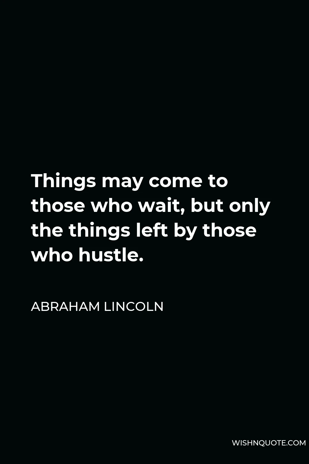Abraham Lincoln Quote - Things may come to those who wait, but only the things left by those who hustle.