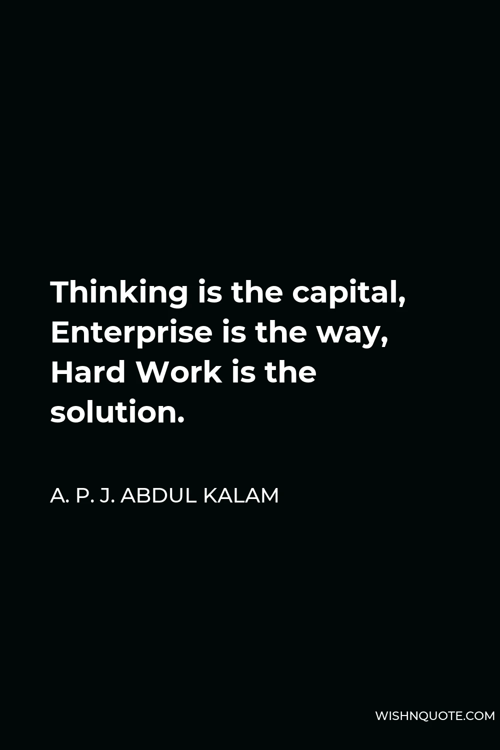 A. P. J. Abdul Kalam Quote - Thinking is the capital, Enterprise is the way, Hard Work is the solution.