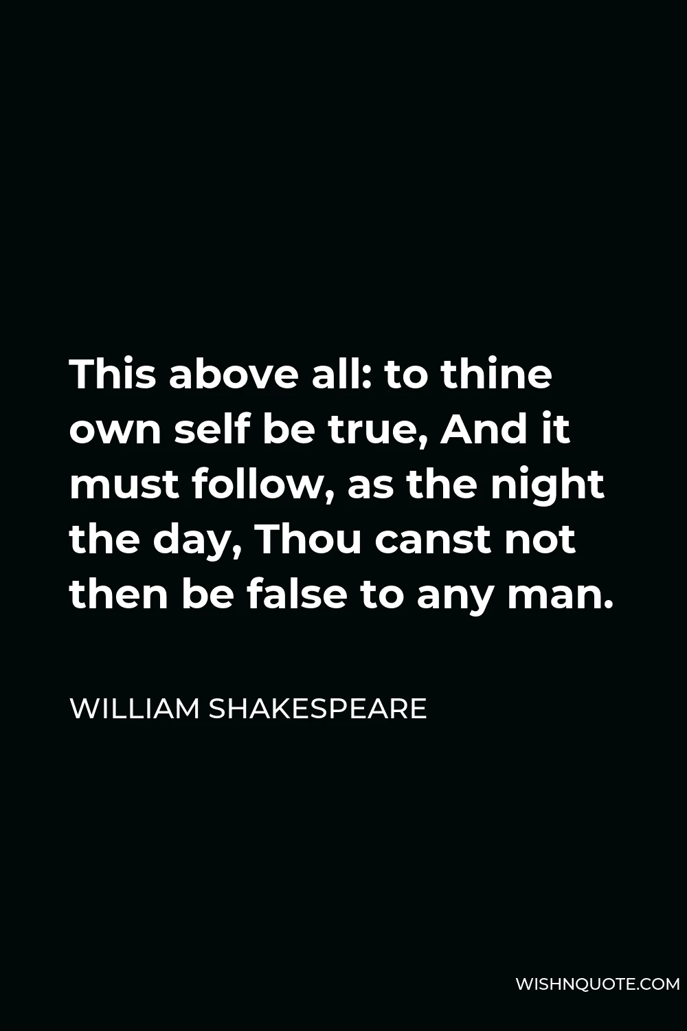 William Shakespeare Quote - This above all: to thine own self be true, And it must follow, as the night the day, Thou canst not then be false to any man.
