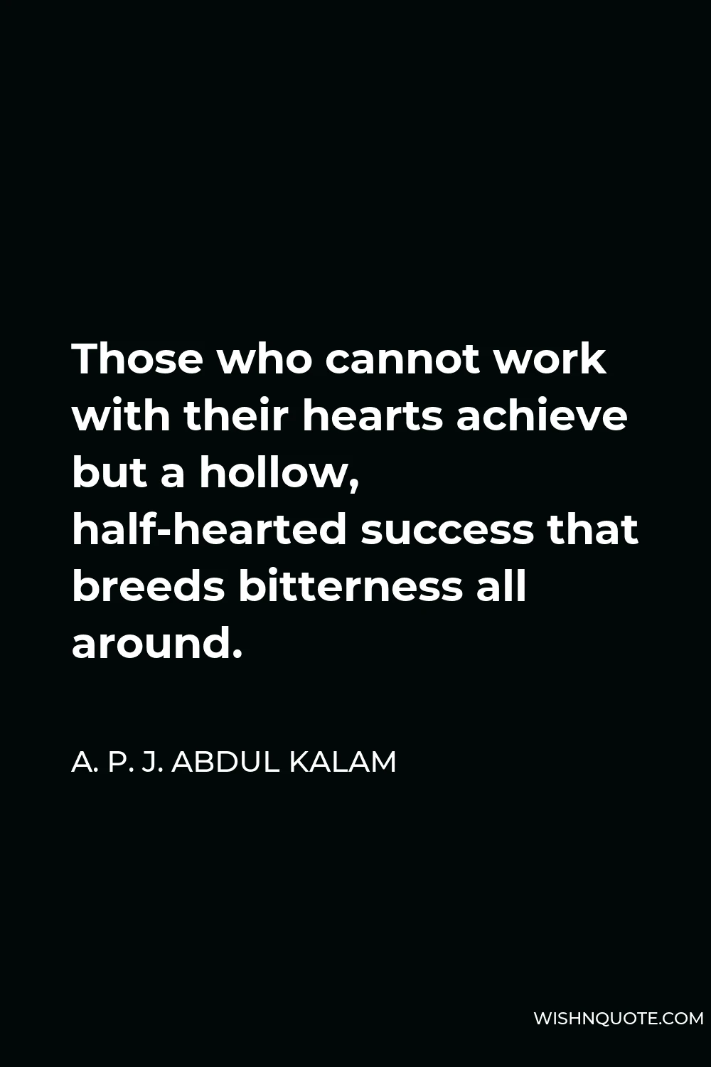 A. P. J. Abdul Kalam Quote - Those who cannot work with their hearts achieve but a hollow, half-hearted success that breeds bitterness all around.