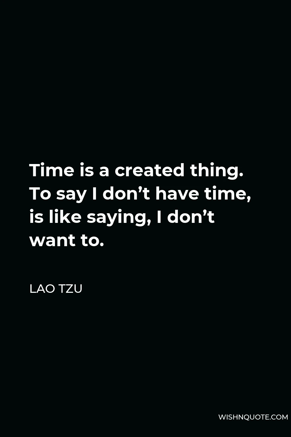 Lao Tzu Quote - Time is a created thing. To say I don’t have time, is like saying, I don’t want to.