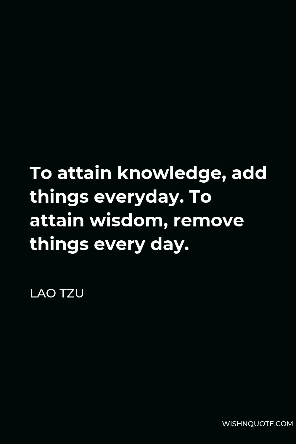 Lao Tzu Quote - To attain knowledge, add things everyday. To attain wisdom, remove things every day.