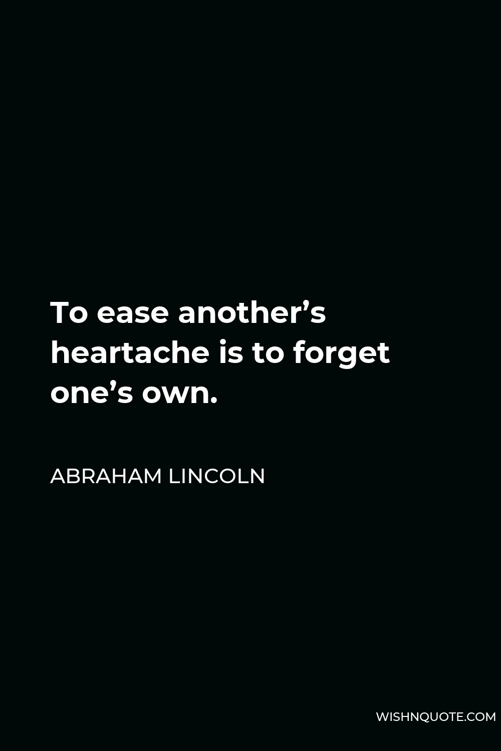 Abraham Lincoln Quote - To ease another’s heartache is to forget one’s own.
