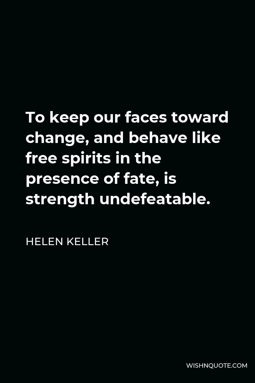 Helen Keller Quote - To keep our faces toward change, and behave like free spirits in the presence of fate, is strength undefeatable.