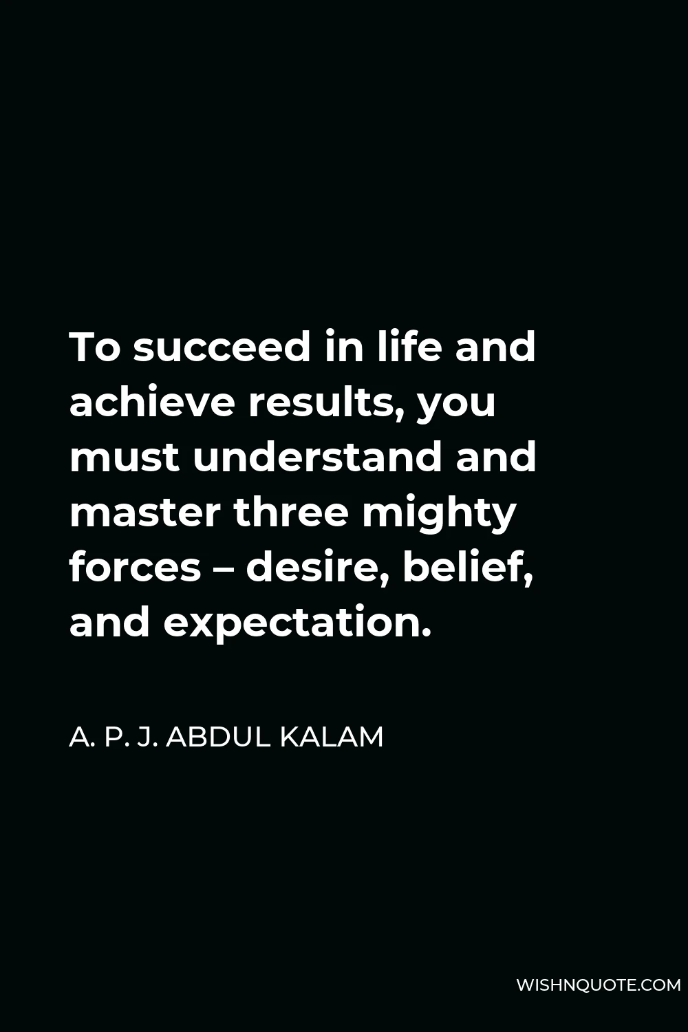 A. P. J. Abdul Kalam Quote - To succeed in life and achieve results, you must understand and master three mighty forces – desire, belief, and expectation.