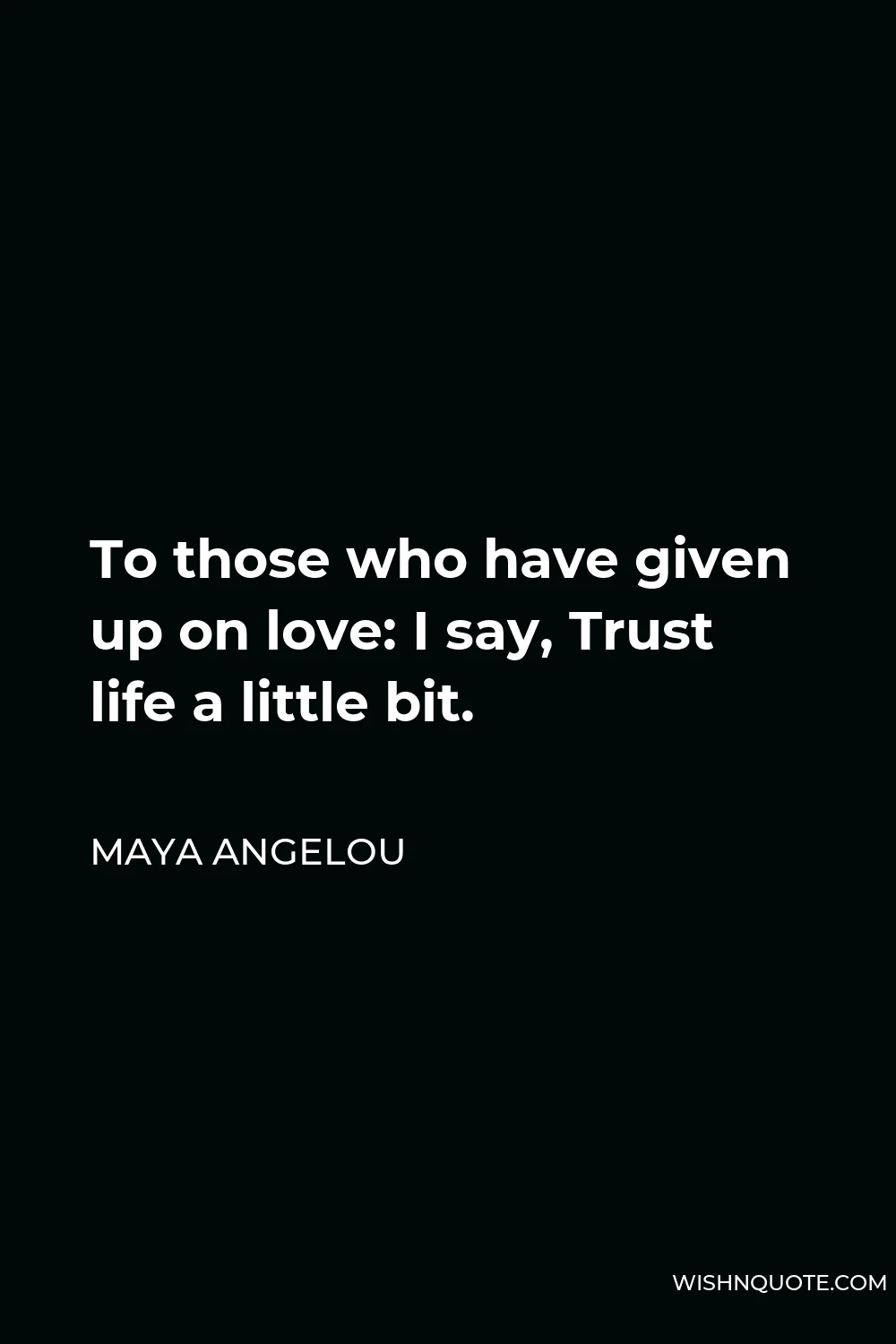 Maya Angelou Quote - To those who have given up on love: I say, Trust life a little bit.